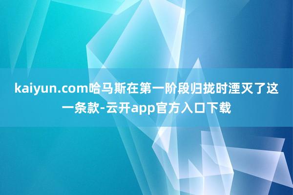 kaiyun.com哈马斯在第一阶段归拢时湮灭了这一条款-云开app官方入口下载