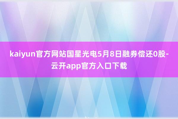 kaiyun官方网站国星光电5月8日融券偿还0股-云开app官方入口下载