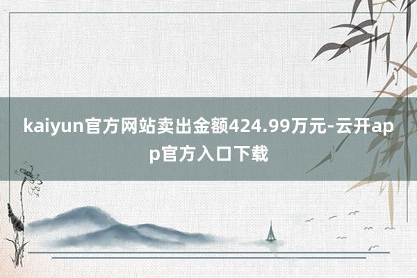 kaiyun官方网站卖出金额424.99万元-云开app官方入口下载