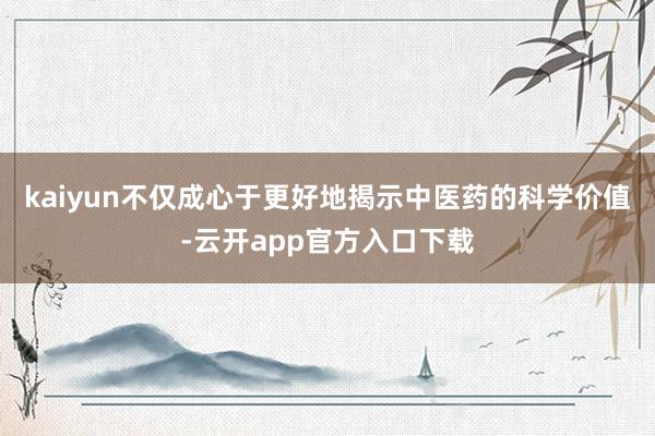 kaiyun不仅成心于更好地揭示中医药的科学价值-云开app官方入口下载