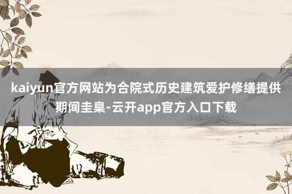 kaiyun官方网站为合院式历史建筑爱护修缮提供期间圭臬-云开app官方入口下载