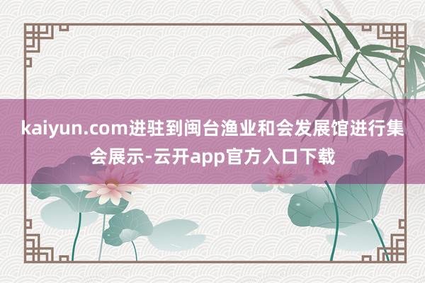 kaiyun.com进驻到闽台渔业和会发展馆进行集会展示-云开app官方入口下载