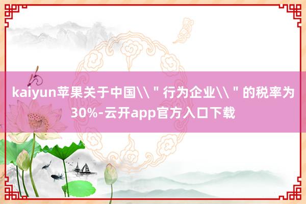 kaiyun苹果关于中国\＂行为企业\＂的税率为30%-云开app官方入口下载