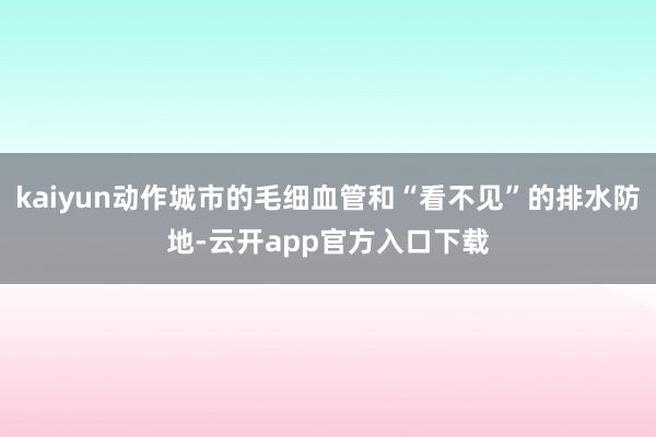 kaiyun动作城市的毛细血管和“看不见”的排水防地-云开app官方入口下载