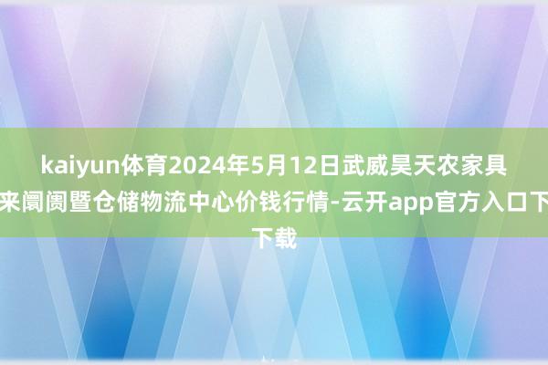 kaiyun体育2024年5月12日武威昊天农家具往来阛阓暨仓储物流中心价钱行情-云开app官方入口下载