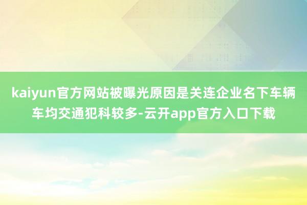 kaiyun官方网站被曝光原因是关连企业名下车辆车均交通犯科较多-云开app官方入口下载