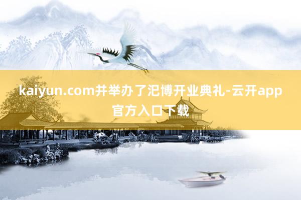 kaiyun.com并举办了汜博开业典礼-云开app官方入口下载