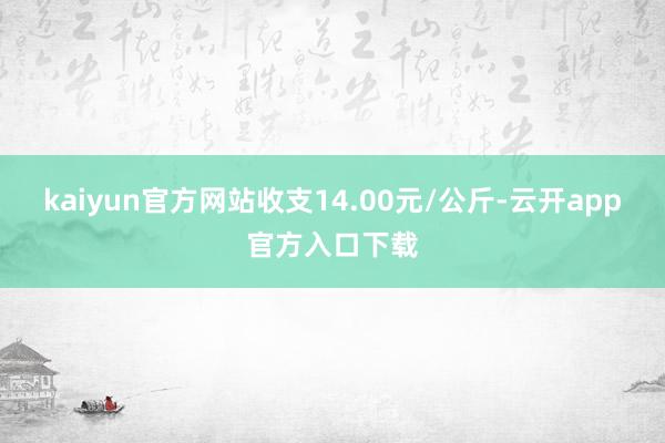 kaiyun官方网站收支14.00元/公斤-云开app官方入口下载