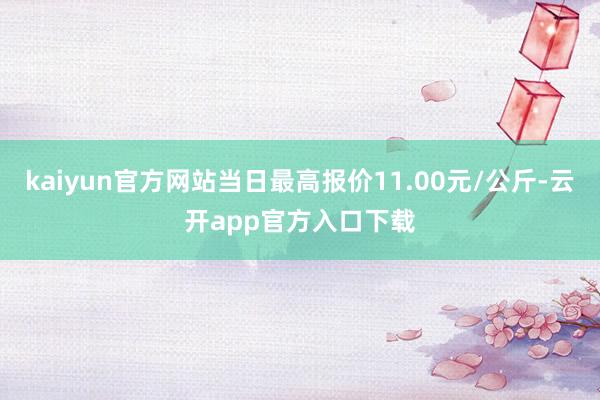 kaiyun官方网站当日最高报价11.00元/公斤-云开app官方入口下载