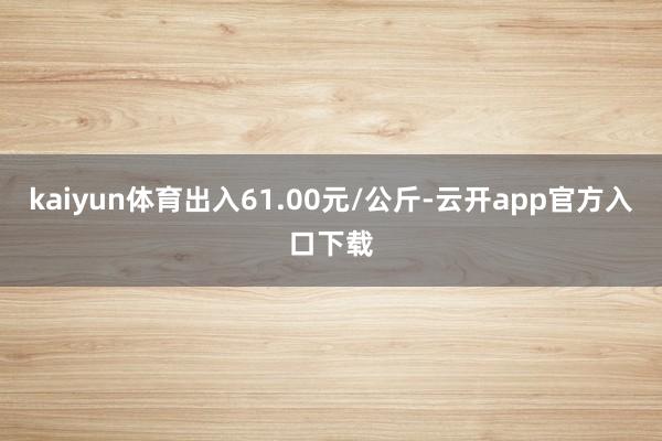 kaiyun体育出入61.00元/公斤-云开app官方入口下载