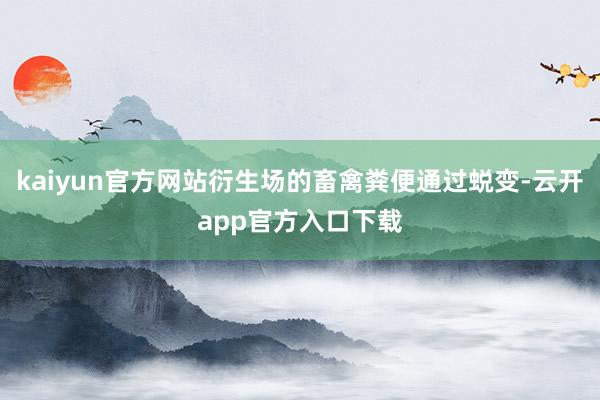 kaiyun官方网站衍生场的畜禽粪便通过蜕变-云开app官方入口下载