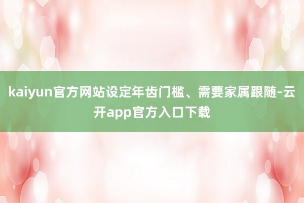 kaiyun官方网站设定年齿门槛、需要家属跟随-云开app官方入口下载