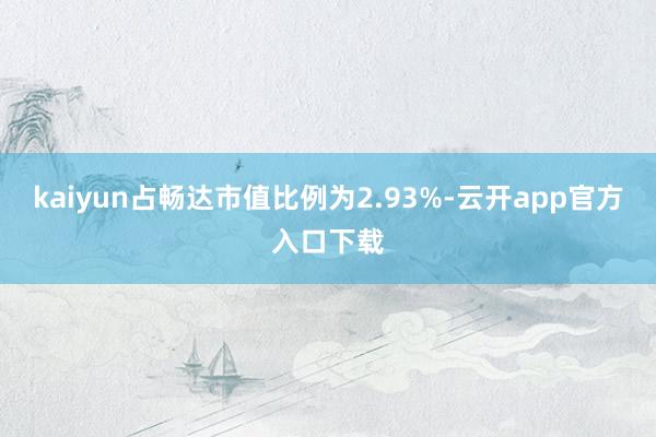 kaiyun占畅达市值比例为2.93%-云开app官方入口下载