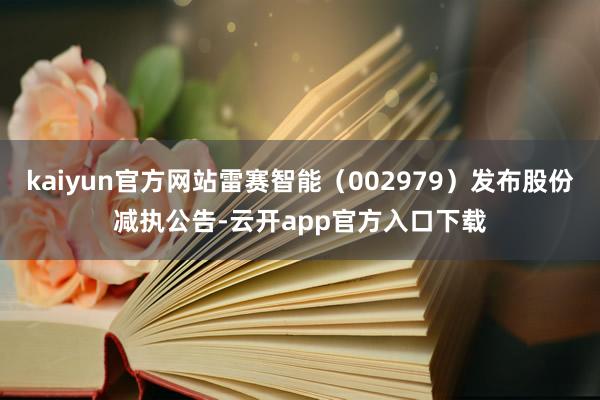 kaiyun官方网站雷赛智能（002979）发布股份减执公告-云开app官方入口下载