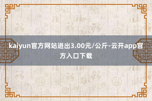 kaiyun官方网站进出3.00元/公斤-云开app官方入口下载