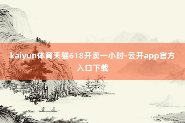 kaiyun体育　　天猫618开卖一小时-云开app官方入口下载