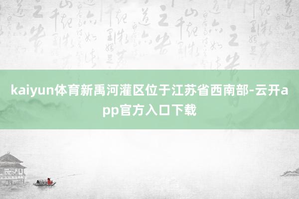 kaiyun体育新禹河灌区位于江苏省西南部-云开app官方入口下载