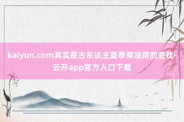 kaiyun.com其实是古东谈主夏季乘凉用的瓷枕-云开app官方入口下载