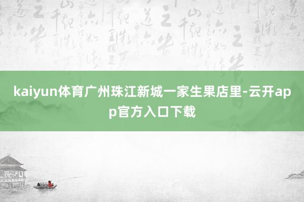 kaiyun体育广州珠江新城一家生果店里-云开app官方入口下载