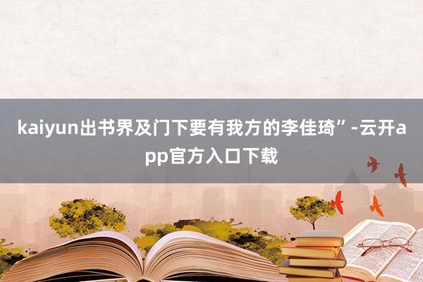 kaiyun出书界及门下要有我方的李佳琦”-云开app官方入口下载