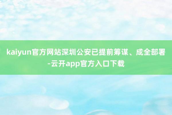 kaiyun官方网站深圳公安已提前筹谋、成全部署-云开app官方入口下载