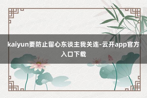 kaiyun要防止留心东谈主我关连-云开app官方入口下载