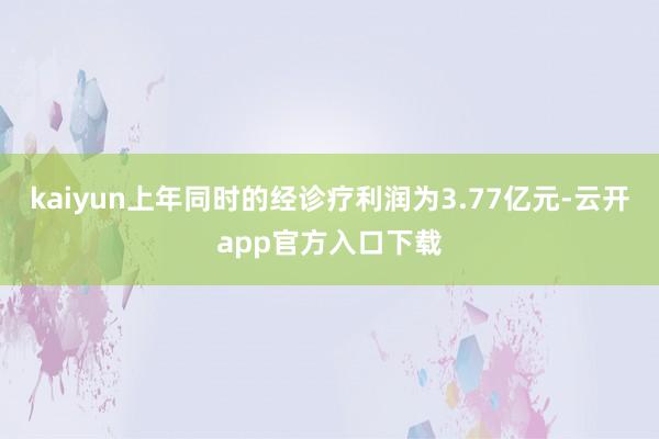 kaiyun上年同时的经诊疗利润为3.77亿元-云开app官方入口下载