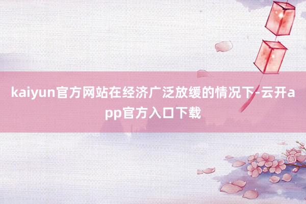 kaiyun官方网站在经济广泛放缓的情况下-云开app官方入口下载