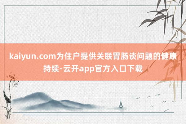 kaiyun.com为住户提供关联胃肠谈问题的健康持续-云开app官方入口下载