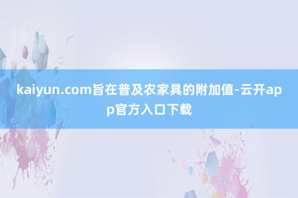 kaiyun.com旨在普及农家具的附加值-云开app官方入口下载