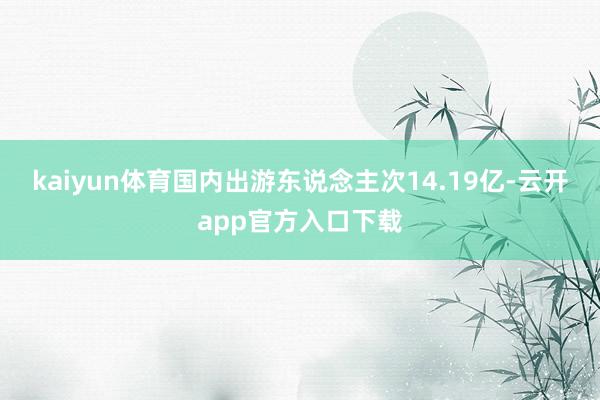 kaiyun体育国内出游东说念主次14.19亿-云开app官方入口下载