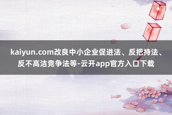 kaiyun.com改良中小企业促进法、反把持法、反不高洁竞争法等-云开app官方入口下载