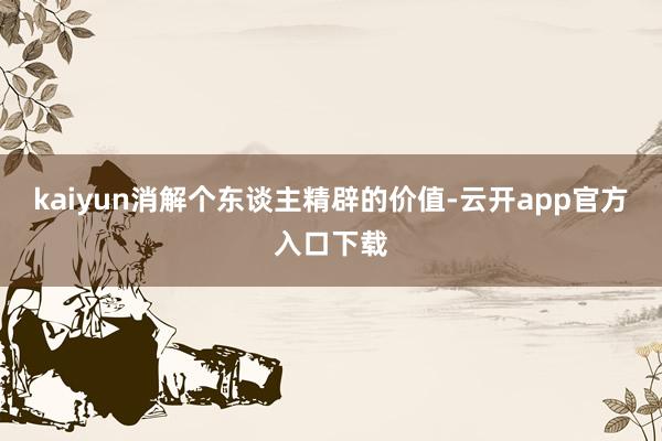 kaiyun消解个东谈主精辟的价值-云开app官方入口下载