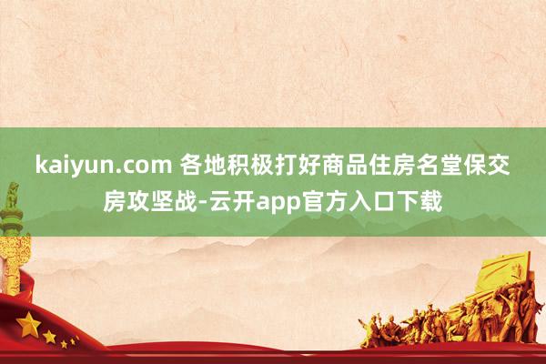 kaiyun.com 　　各地积极打好商品住房名堂保交房攻坚战-云开app官方入口下载