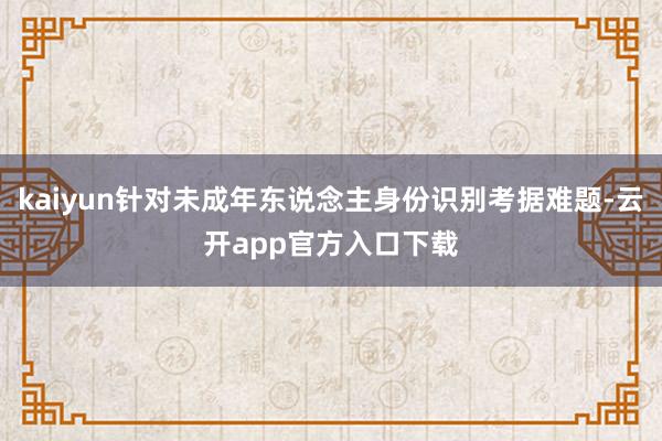 kaiyun针对未成年东说念主身份识别考据难题-云开app官方入口下载