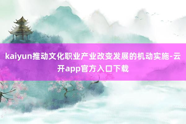 kaiyun推动文化职业产业改变发展的机动实施-云开app官方入口下载