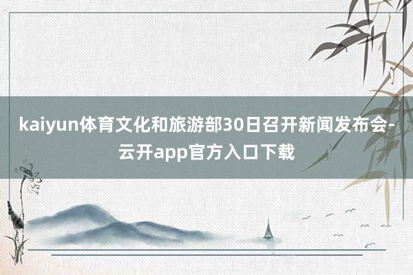 kaiyun体育文化和旅游部30日召开新闻发布会-云开app官方入口下载