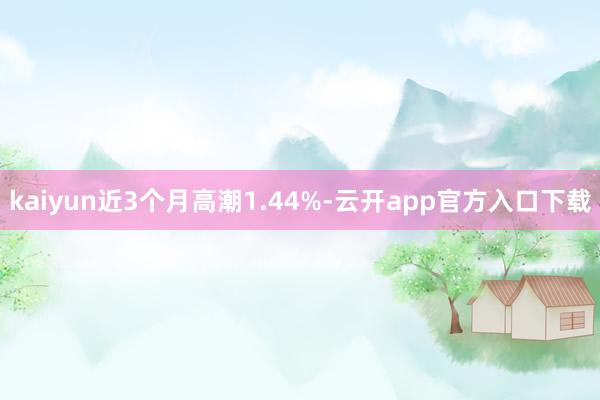 kaiyun近3个月高潮1.44%-云开app官方入口下载