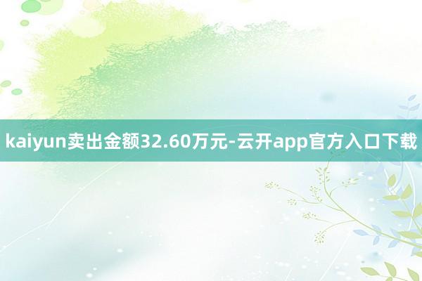 kaiyun卖出金额32.60万元-云开app官方入口下载