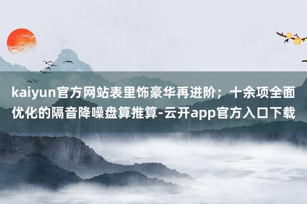 kaiyun官方网站表里饰豪华再进阶；十余项全面优化的隔音降噪盘算推算-云开app官方入口下载