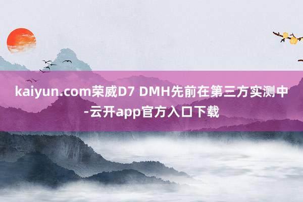 kaiyun.com荣威D7 DMH先前在第三方实测中-云开app官方入口下载