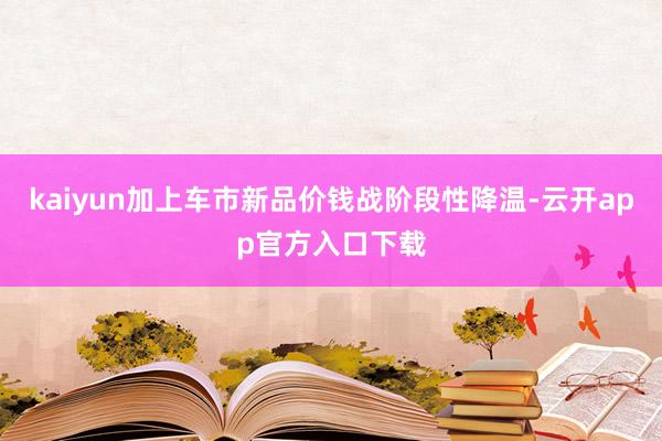 kaiyun加上车市新品价钱战阶段性降温-云开app官方入口下载