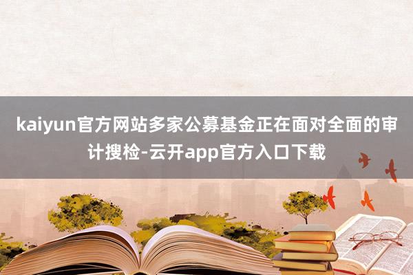 kaiyun官方网站多家公募基金正在面对全面的审计搜检-云开app官方入口下载