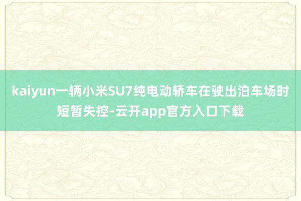 kaiyun一辆小米SU7纯电动轿车在驶出泊车场时短暂失控-云开app官方入口下载