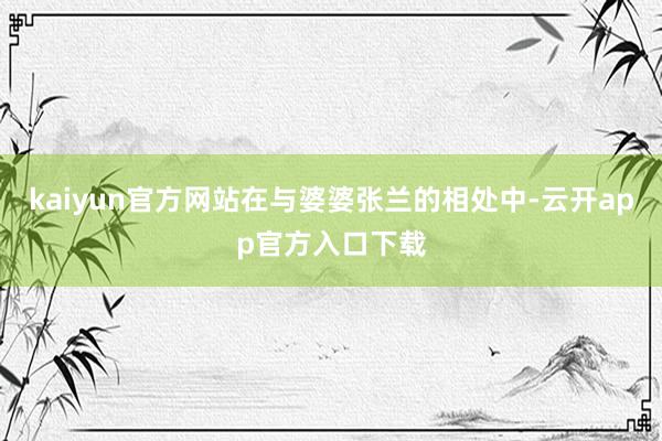 kaiyun官方网站在与婆婆张兰的相处中-云开app官方入口下载