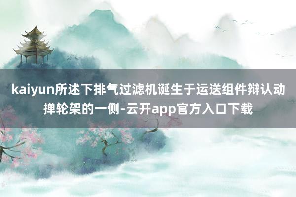 kaiyun所述下排气过滤机诞生于运送组件辩认动掸轮架的一侧-云开app官方入口下载