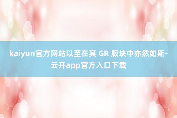 kaiyun官方网站以至在其 GR 版块中亦然如斯-云开app官方入口下载