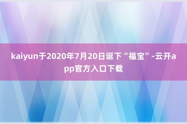 kaiyun于2020年7月20日诞下“福宝”-云开app官方入口下载