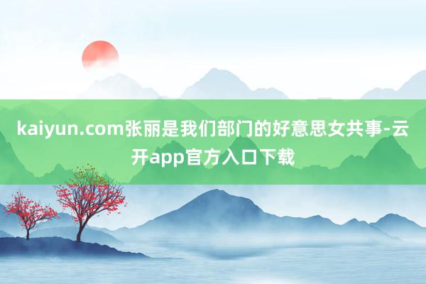 kaiyun.com张丽是我们部门的好意思女共事-云开app官方入口下载