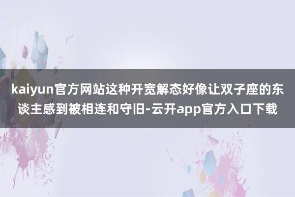 kaiyun官方网站这种开宽解态好像让双子座的东谈主感到被相连和守旧-云开app官方入口下载